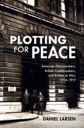 Plotting for Peace: American Peacemakers, British Codebreakers, and Britain at War, 1914-1917