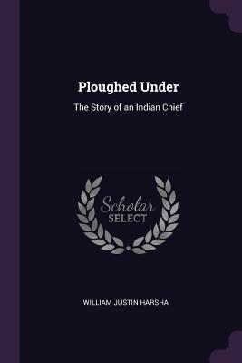 Ploughed Under: The Story of an Indian Chief - Harsha, William Justin