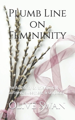 Plumb Line on Femininity: the Authority on this spirit of softness, sweetness, & simplicity - Dodge, Rachel (Editor), and Swan, Olive