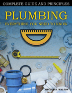 Plumbing Everything You Need to Know: A Comprehensive DIY Guide and Principles. Plumbing Book for Beginners and Experts. Your Essential Handbook for Home Plumbing Solutions and DIY Mastery