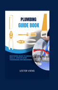 Plumbing Guide Book: Mastering Basic Plumbing Skills - Step-by-Step Techniques for Beginners