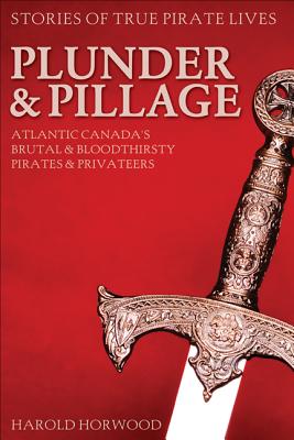Plunder & Pillage: Atlantic Canada's Brutal and Bloodthirsty Pirates and Privateers - Horwood, Harold