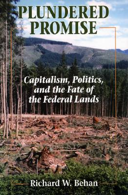 Plundered Promise: Capitalism, Politics, and the Fate of the Federal Lands - Behan, Richard W