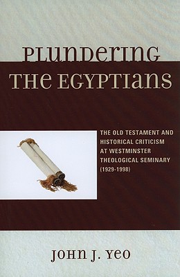 Plundering the Egyptians: The Old Testament and Historical Criticism at Westminster Theological Seminary (1929-1998) - Yeo, John J