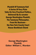 Plunkitt of Tammany Hall a series of very plain talks on very practical politics, delivered by ex-Senator George Washington Plunkitt, the Tammany philosopher, from his rostrum-the New York County court house bootblack stand