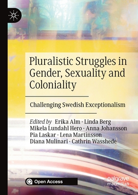 Pluralistic Struggles in Gender, Sexuality and Coloniality: Challenging Swedish Exceptionalism - Alm, Erika (Editor), and Berg, Linda (Editor), and Lundahl Hero, Mikela (Editor)