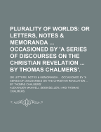 Plurality of Worlds: Or Letters, Notes & Memoranda ... Occasioned by 'a Series of Discourses on the Christian Revelation ... by Thomas Chalmers'