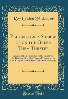 Plutarch as a Source of on the Greek Them Theater: A Dissertation Submitted to the Faculty of the Graduate School of Arts and Literature, in Candidacy for the Degree of Doctor of Philisophy (Classic Reprint) - Flickinger, Roy Caston