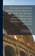 Plutarch's Lives of Themistocles, Pericles, Aristides, Alcibiades, and Coriolanus, Demosthenes, and Cicero, Csar and Antony
