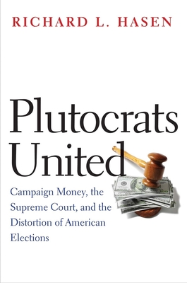 Plutocrats United: Campaign Money, the Supreme Court, and the Distortion of American Elections - Hasen, Richard L