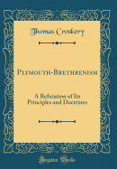 Plymouth-Brethrenism: A Refutation of Its Principles and Doctrines (Classic Reprint)