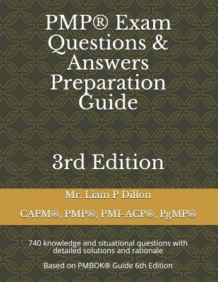 Pmp(r) Exam Questions & Answers Preparation Guide: 740 Knowledge and Situational Questions with Detailed Solutions and Rationale (Based on Pmbok(r) Guide 6th Edition) - Dillon, Liam P