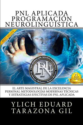 PNL APLICADA - Programacin Neurolingstica: El Arte Magistral de la Excelencia Personal, Metodologas Modernas, Tcnicas y Estrategias Efectivas de PNL Aplicada - Tarazona Gil, Ylich Eduard