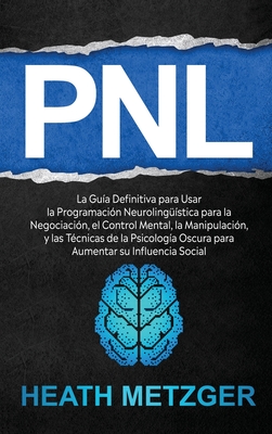 Pnl: La gu?a definitiva para usar la programaci?n neuroling??stica para la negociaci?n, el control mental, la manipulaci?n, y las t?cnicas de la psicolog?a oscura para aumentar su influencia social - Metzger, Heath