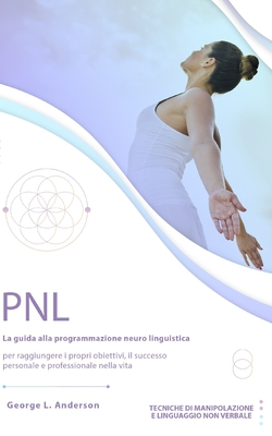 Pnl: La guida alla programmazione neuro linguistica per raggiungere i propri obiettivi, il successo personale e professionale nella vita. Tecniche di manipolazione e linguaggio non verbale. - Anderson, George L