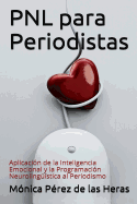 Pnl Para Periodistas: Aplicacion de La Inteligencia Emocional y La Programacion Neurolinguistica Al Periodismo