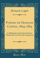 Posies de Franois Coppee, 1864-1869: Le Reliquaire; Intimits; Pomes Modernes; La Grve Des Forgerons (Classic Reprint)