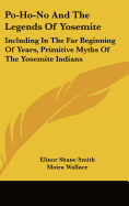 Po-Ho-No And The Legends Of Yosemite: Including In The Far Beginning Of Years, Primitive Myths Of The Yosemite Indians