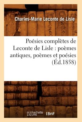 Po?sies Compl?tes de LeConte de Lisle: Po?mes Antiques, Po?mes Et Po?sies (?d.1858) - LeConte de Lisle, Charles-Marie