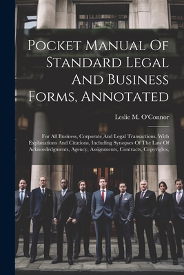Pocket Manual Of Standard Legal And Business Forms, Annotated: For All Business, Corporate And Legal Transactions, With Explanations And Citations, Including Synopses Of The Law Of Acknowledgments, Agency, Assignments, Contracts, Copyrights, - O'Connor, Leslie M