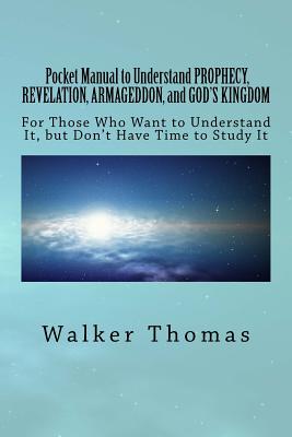 Pocket Manual to Understand PROPHECY, REVELATION, ARMAGEDDON, and GOD'S KINGDOM: For Those Who Want to Understand It, but Don't Have Time to Study It - Thomas, Walker