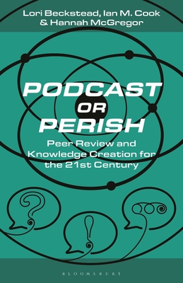Podcast or Perish: Peer Review and Knowledge Creation for the 21st Century - Beckstead, Lori, and Dann, Lance (Editor), and Cook, Ian M