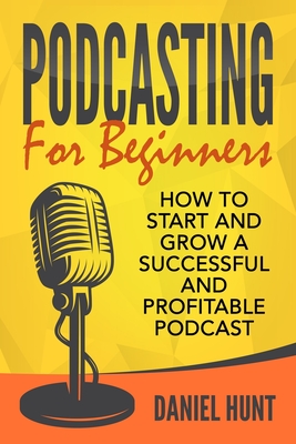 Podcasting for Beginners: How to Start and Grow a Successful and Profitable Podcast - Hunt, Daniel