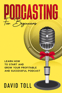 Podcasting for Beginners: Learn how to Start and Grow your Profitable and Successful Podcast