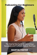 Podcasting for beginners: The Step by Step Guide for Launching a Successful and Profitable Podcast Business: The Ultimate Step by Step Guide for Launching a Successful and Profitable Podcast Business