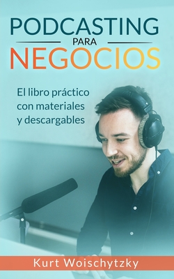 Podcasting para negocios: El libro prctico con materiales y descargables: Crea un podcast de xito para tu marketing, negocio o hobby en menos de 5 das. - Woischytzky, Kurt