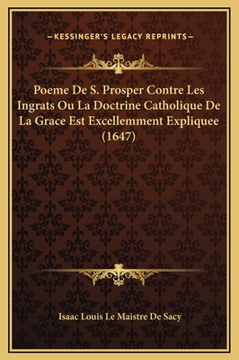 Poeme de S. Prosper Contre Les Ingrats Ou La Doctrine Catholique de La Grace Est Excellemment Expliquee (1647) - De Sacy, Isaac Louis Le Maistre