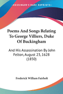 Poems And Songs Relating To George Villiers, Duke Of Buckingham: And His Assassination By John Felton, August 23, 1628 (1850)
