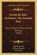 Poems By John Nicholson, The Airedale Poet: With A Sketch Of His Life And Writings (1859)