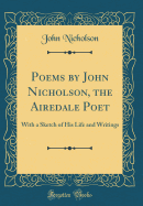 Poems by John Nicholson, the Airedale Poet: With a Sketch of His Life and Writings (Classic Reprint)