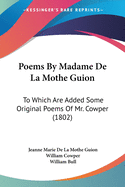 Poems By Madame De La Mothe Guion: To Which Are Added Some Original Poems Of Mr. Cowper (1802)