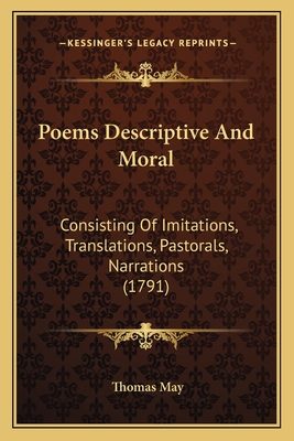 Poems Descriptive And Moral: Consisting Of Imitations, Translations, Pastorals, Narrations (1791) - May, Thomas, Dr.