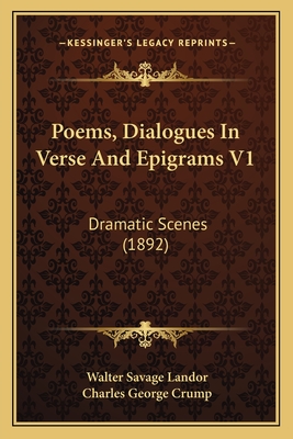 Poems, Dialogues in Verse and Epigrams V1: Dramatic Scenes (1892) - Landor, Walter Savage, and Crump, Charles George (Editor)