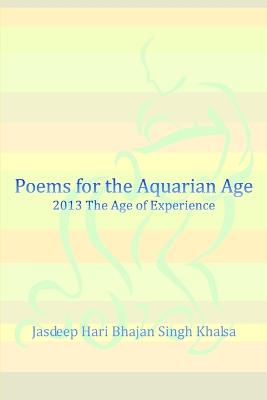 Poems for the Aquarian Age: 2013 The Age of Experience - Khalsa, Jasdeep Hari Bhajan Singh