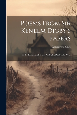 Poems from Sir Kenelm Digby's Papers: In the Possesion of Henry A. Bright. Roxburghe Club - Roxburghe Club (Creator)