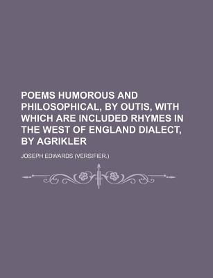 Poems Humorous and Philosophical, by Outis, with Which Are Included Rhymes in the West of England Dialect, by Agrikler - Edwards, Joseph