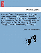 Poems, Odes, Prologues, and Epilogues, Spoken on Public Occasions at Reading School. to Which Is Added Some Account of the Lives of the REV. Mr. Benwell [By Henry Kett], and the REV. Dr. Butt [By Richard Valpy]. [The Whole Edited by R. Valpy.]