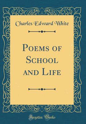 Poems of School and Life (Classic Reprint) - White, Charles Edward