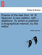 Poems of the Late Hon. W. R. Spencer. a New Edition, with ... Additions. to Which Is Prefixed a Biographical Memoir, by the Editor.