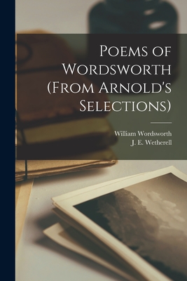 Poems of Wordsworth (from Arnold's Selections) [microform] - Wordsworth, William 1770-1850, and Wetherell, J E (James Elgin) 1851- (Creator)