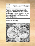 Poems on Various Subjects, Religious and Moral. by Phillis Wheatley, Negro Servant to Mr. John Wheatley, of Boston, in New-England