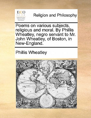 Poems on various subjects, religious and moral. By Phillis Wheatley, negro servant to Mr. John Wheatley, of Boston, in New-England. - Wheatley, Phillis