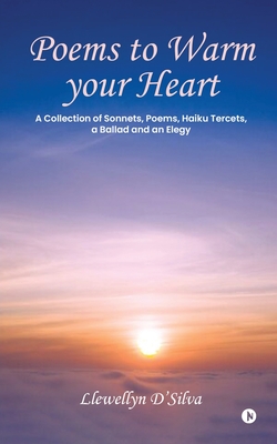 Poems to Warm your Heart: A Collection of Sonnets, Poems, Haiku tercets, a Ballad and an Elegy: A Collection of Sonnets, Poems, Haiku tercets, a Ballad and an Elegy IN - Llewellyn d'Silva