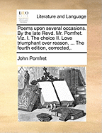 Poems Upon Several Occasions. by the Late Revd. Mr. Pomfret. Viz. I. the Choice II. Love Triumphant Over Reason. ... the Fourth Edition, Corrected,