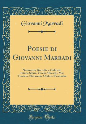 Poesie Di Giovanni Marradi: Novamente Raccolte E Ordinate; Intima Storia, Vecchi Affreschi, Mar Toscano, Elevazioni, Ombre E Penombre (Classic Reprint) - Marradi, Giovanni