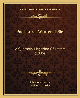 Poet Lore, Winter, 1906: A Quarterly Magazine Of Letters (1906) - Porter, Charlotte (Editor), and Clarke, Helen A (Editor)